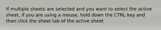 If multiple sheets are selected and you want to select the active sheet, if you are using a mouse, hold down the CTRL key and then click the sheet tab of the active sheet