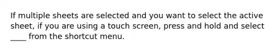 If multiple sheets are selected and you want to select the active sheet, if you are using a touch screen, press and hold and select ____ from the shortcut menu.