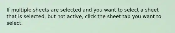 If multiple sheets are selected and you want to select a sheet that is selected, but not active, click the sheet tab you want to select.