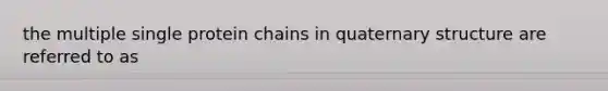 the multiple single protein chains in quaternary structure are referred to as