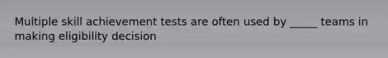 Multiple skill achievement tests are often used by _____ teams in making eligibility decision