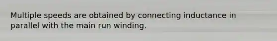 Multiple speeds are obtained by connecting inductance in parallel with the main run winding.