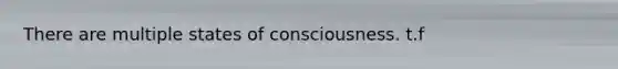 There are multiple states of consciousness. t.f