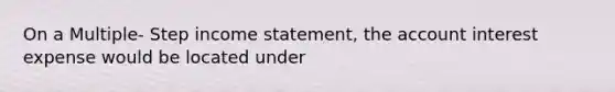 On a Multiple- Step <a href='https://www.questionai.com/knowledge/kCPMsnOwdm-income-statement' class='anchor-knowledge'>income statement</a>, the account interest expense would be located under