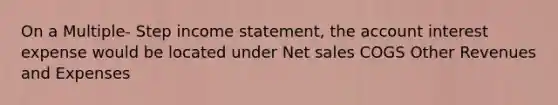 On a Multiple- Step income statement, the account interest expense would be located under Net sales COGS Other Revenues and Expenses