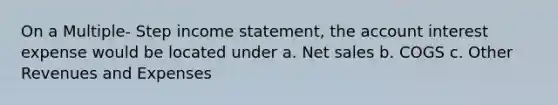 On a Multiple- Step income statement, the account interest expense would be located under a. Net sales b. COGS c. Other Revenues and Expenses