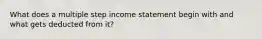 What does a multiple step income statement begin with and what gets deducted from it?