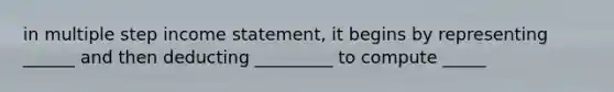 in multiple step income statement, it begins by representing ______ and then deducting _________ to compute _____