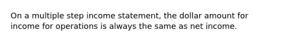 On a multiple step <a href='https://www.questionai.com/knowledge/kCPMsnOwdm-income-statement' class='anchor-knowledge'>income statement</a>, the dollar amount for income for operations is always the same as net income.