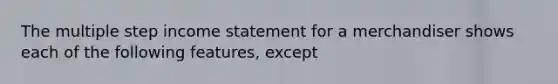 The multiple step <a href='https://www.questionai.com/knowledge/kCPMsnOwdm-income-statement' class='anchor-knowledge'>income statement</a> for a merchandiser shows each of the following features, except