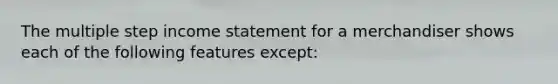 The multiple step income statement for a merchandiser shows each of the following features except: