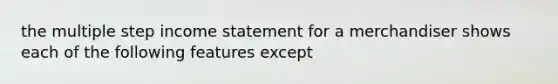 the multiple step income statement for a merchandiser shows each of the following features except