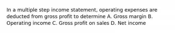 In a multiple step income statement, operating expenses are deducted from gross profit to determine A. Gross margin B. Operating income C. Gross profit on sales D. Net income