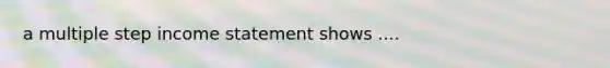 a multiple step income statement shows ....