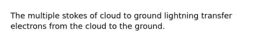 The multiple stokes of cloud to ground lightning transfer electrons from the cloud to the ground.