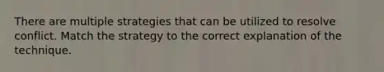 There are multiple strategies that can be utilized to resolve conflict. Match the strategy to the correct explanation of the technique.