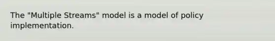 The "Multiple Streams" model is a model of policy implementation.