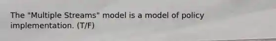 The "Multiple Streams" model is a model of policy implementation. (T/F)