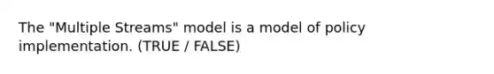 The "Multiple Streams" model is a model of policy implementation. (TRUE / FALSE)