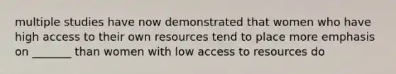 multiple studies have now demonstrated that women who have high access to their own resources tend to place more emphasis on _______ than women with low access to resources do