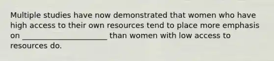 Multiple studies have now demonstrated that women who have high access to their own resources tend to place more emphasis on ______________________ than women with low access to resources do.