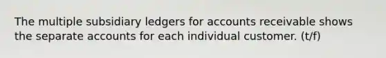 The multiple subsidiary ledgers for accounts receivable shows the separate accounts for each individual customer. (t/f)