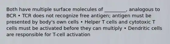 Both have multiple surface molecules of _________, analogous to BCR • TCR does not recognize free antigen; antigen must be presented by body's own cells • Helper T cells and cytotoxic T cells must be activated before they can multiply • Dendritic cells are responsible for T-cell activation