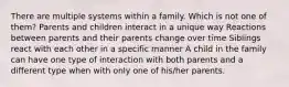 There are multiple systems within a family. Which is not one of them? Parents and children interact in a unique way Reactions between parents and their parents change over time Siblings react with each other in a specific manner A child in the family can have one type of interaction with both parents and a different type when with only one of his/her parents.