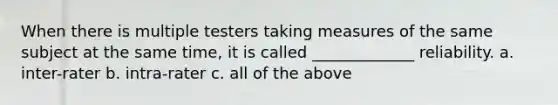 When there is multiple testers taking measures of the same subject at the same time, it is called _____________ reliability. a. inter-rater b. intra-rater c. all of the above