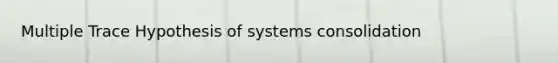 Multiple Trace Hypothesis of systems consolidation