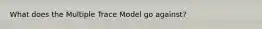 What does the Multiple Trace Model go against?