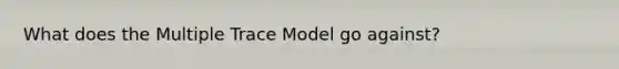 What does the Multiple Trace Model go against?