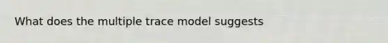 What does the multiple trace model suggests