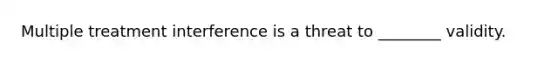 Multiple treatment interference is a threat to ________ validity.