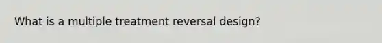 What is a multiple treatment reversal design?