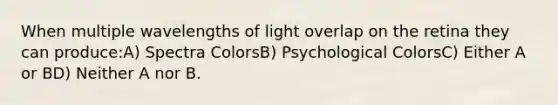 When multiple wavelengths of light overlap on the retina they can produce:A) Spectra ColorsB) Psychological ColorsC) Either A or BD) Neither A nor B.