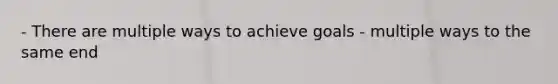 - There are multiple ways to achieve goals - multiple ways to the same end