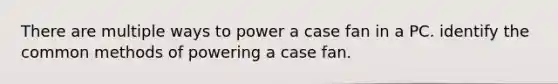 There are multiple ways to power a case fan in a PC. identify the common methods of powering a case fan.