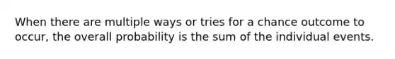 When there are multiple ways or tries for a chance outcome to occur, the overall probability is the sum of the individual events.