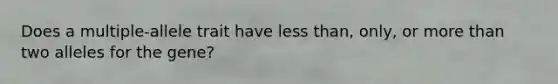 Does a multiple-allele trait have less than, only, or more than two alleles for the gene?