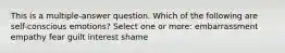 This is a multiple-answer question. Which of the following are self-conscious emotions? Select one or more: embarrassment empathy fear guilt interest shame