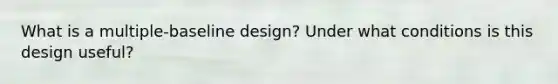 What is a multiple-baseline design? Under what conditions is this design useful?