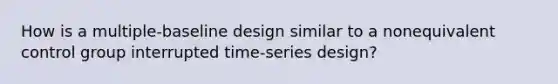 How is a multiple-baseline design similar to a nonequivalent control group interrupted time-series design?