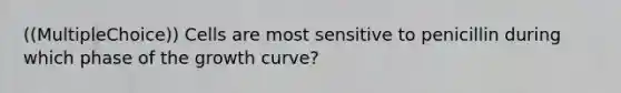 ((MultipleChoice)) Cells are most sensitive to penicillin during which phase of the growth curve?