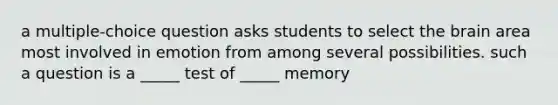 a multiple-choice question asks students to select the brain area most involved in emotion from among several possibilities. such a question is a _____ test of _____ memory