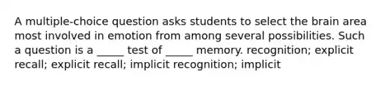 A multiple-choice question asks students to select the brain area most involved in emotion from among several possibilities. Such a question is a _____ test of _____ memory. recognition; explicit recall; explicit recall; implicit recognition; implicit