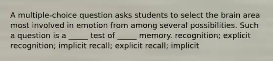 A multiple-choice question asks students to select the brain area most involved in emotion from among several possibilities. Such a question is a _____ test of _____ memory. recognition; explicit recognition; implicit recall; explicit recall; implicit