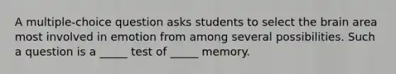 A multiple-choice question asks students to select <a href='https://www.questionai.com/knowledge/kLMtJeqKp6-the-brain' class='anchor-knowledge'>the brain</a> area most involved in emotion from among several possibilities. Such a question is a _____ test of _____ memory.