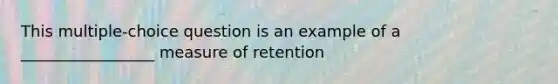 This multiple-choice question is an example of a _________________ measure of retention