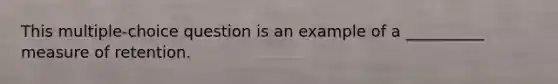 This multiple-choice question is an example of a __________ measure of retention.